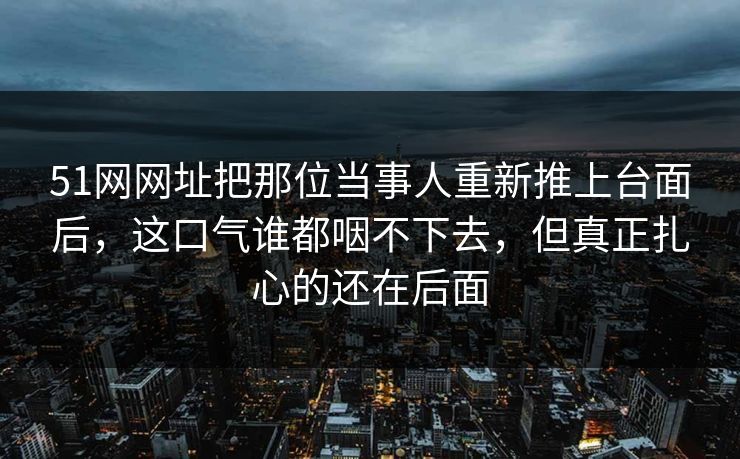 51网网址把那位当事人重新推上台面后，这口气谁都咽不下去，但真正扎心的还在后面
