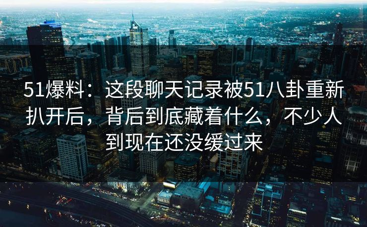 51爆料：这段聊天记录被51八卦重新扒开后，背后到底藏着什么，不少人到现在还没缓过来