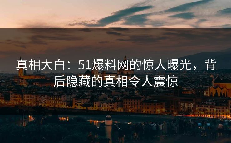 真相大白：51爆料网的惊人曝光，背后隐藏的真相令人震惊