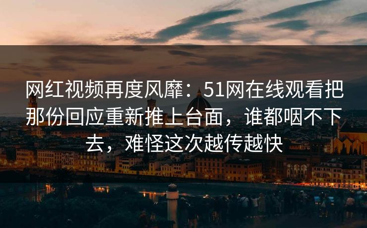 网红视频再度风靡：51网在线观看把那份回应重新推上台面，谁都咽不下去，难怪这次越传越快