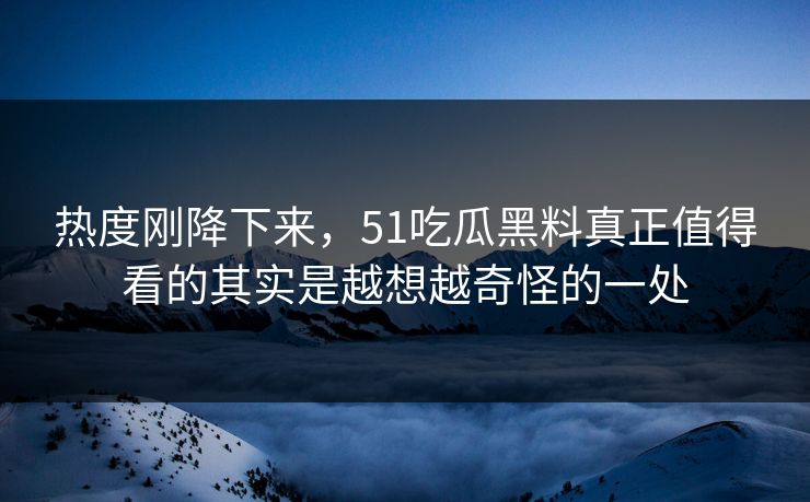 热度刚降下来，51吃瓜黑料真正值得看的其实是越想越奇怪的一处