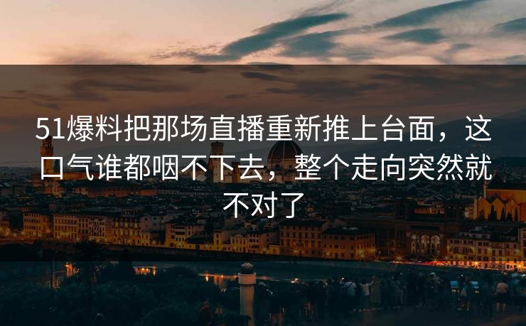 51爆料把那场直播重新推上台面，这口气谁都咽不下去，整个走向突然就不对了