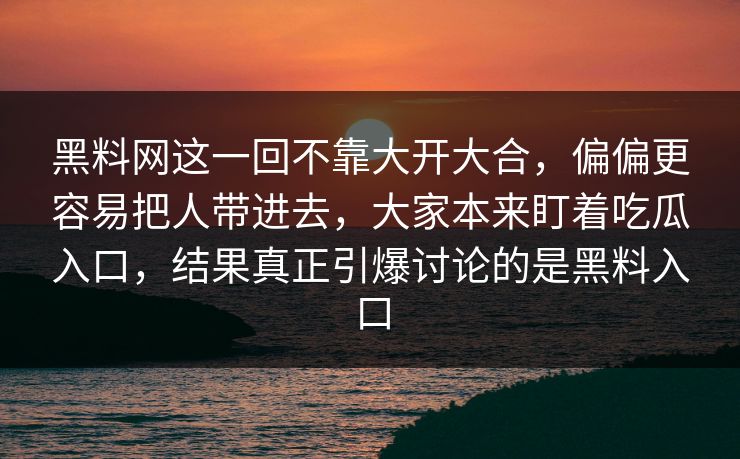 黑料网这一回不靠大开大合，偏偏更容易把人带进去，大家本来盯着吃瓜入口，结果真正引爆讨论的是黑料入口