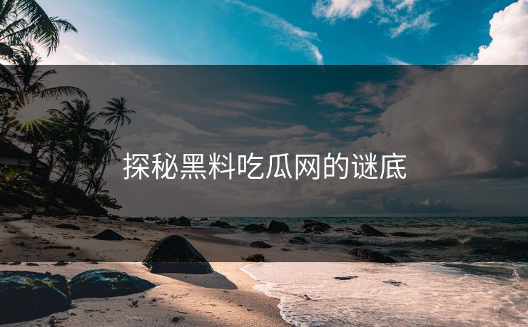 探秘黑料吃瓜网的谜底