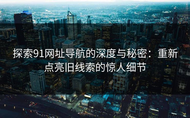 探索91网址导航的深度与秘密：重新点亮旧线索的惊人细节