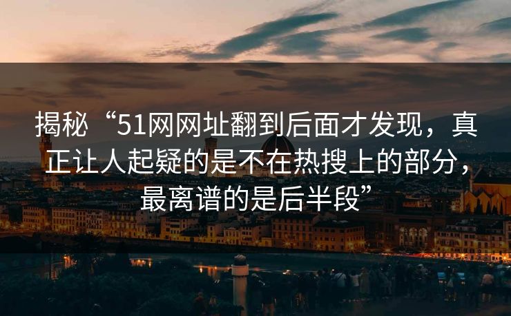 揭秘“51网网址翻到后面才发现，真正让人起疑的是不在热搜上的部分，最离谱的是后半段”