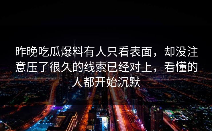 昨晚吃瓜爆料有人只看表面，却没注意压了很久的线索已经对上，看懂的人都开始沉默