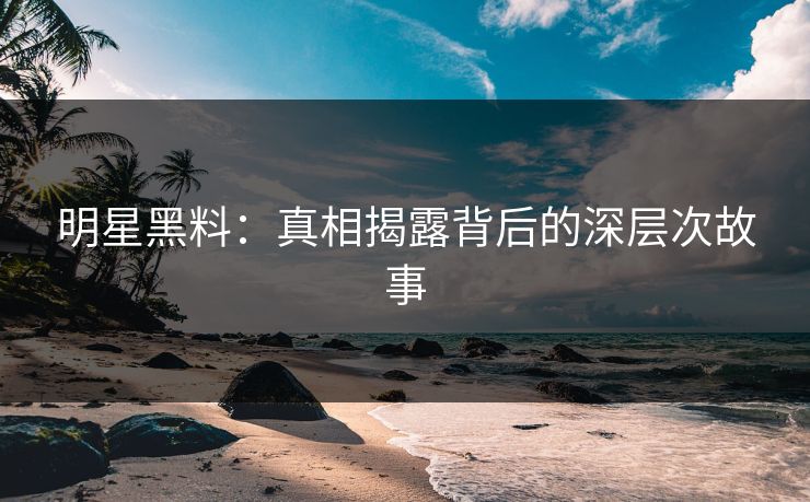 明星黑料：真相揭露背后的深层次故事