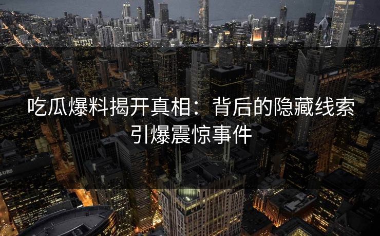 吃瓜爆料揭开真相：背后的隐藏线索引爆震惊事件