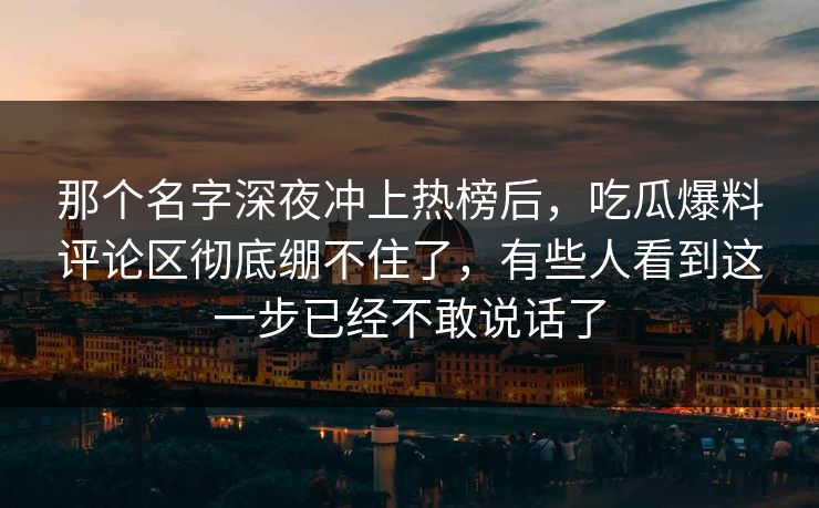 那个名字深夜冲上热榜后，吃瓜爆料评论区彻底绷不住了，有些人看到这一步已经不敢说话了