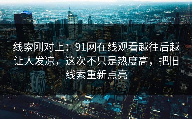 线索刚对上：91网在线观看越往后越让人发凉，这次不只是热度高，把旧线索重新点亮