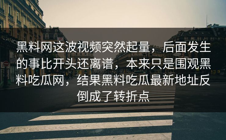 黑料网这波视频突然起量，后面发生的事比开头还离谱，本来只是围观黑料吃瓜网，结果黑料吃瓜最新地址反倒成了转折点