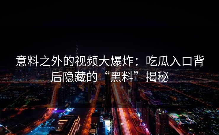 意料之外的视频大爆炸：吃瓜入口背后隐藏的“黑料”揭秘
