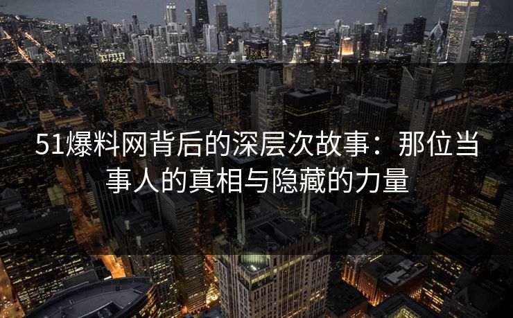 51爆料网背后的深层次故事：那位当事人的真相与隐藏的力量