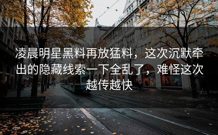 凌晨明星黑料再放猛料，这次沉默牵出的隐藏线索一下全乱了，难怪这次越传越快