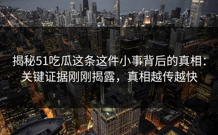 揭秘51吃瓜这条这件小事背后的真相：关键证据刚刚揭露，真相越传越快