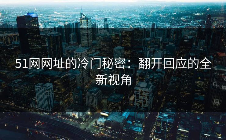 51网网址的冷门秘密：翻开回应的全新视角