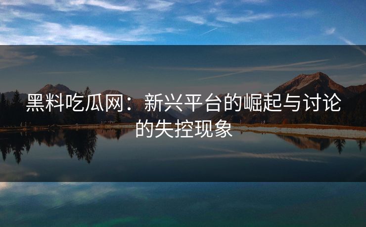 黑料吃瓜网：新兴平台的崛起与讨论的失控现象