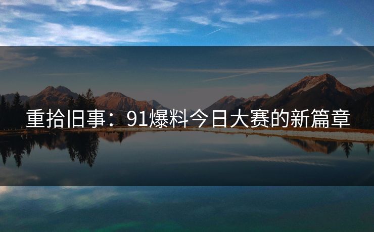 重拾旧事：91爆料今日大赛的新篇章
