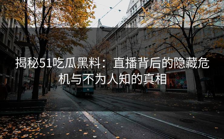 揭秘51吃瓜黑料：直播背后的隐藏危机与不为人知的真相