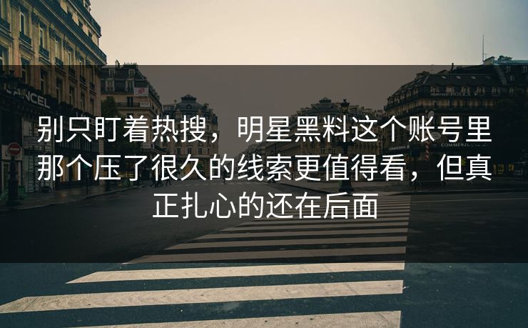 别只盯着热搜，明星黑料这个账号里那个压了很久的线索更值得看，但真正扎心的还在后面