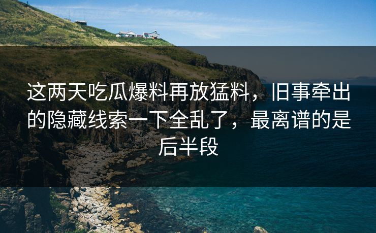 这两天吃瓜爆料再放猛料,旧事牵出的隐藏线索一下全乱了,最离谱的是后半段
