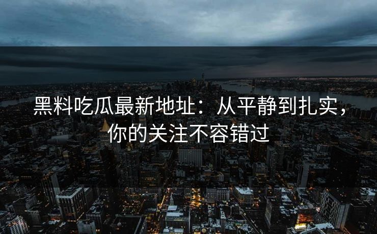 黑料吃瓜最新地址:从平静到扎实,你的关注不容错过