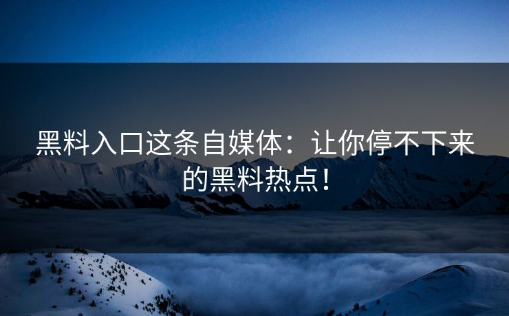 黑料入口这条自媒体:让你停不下来的黑料热点!