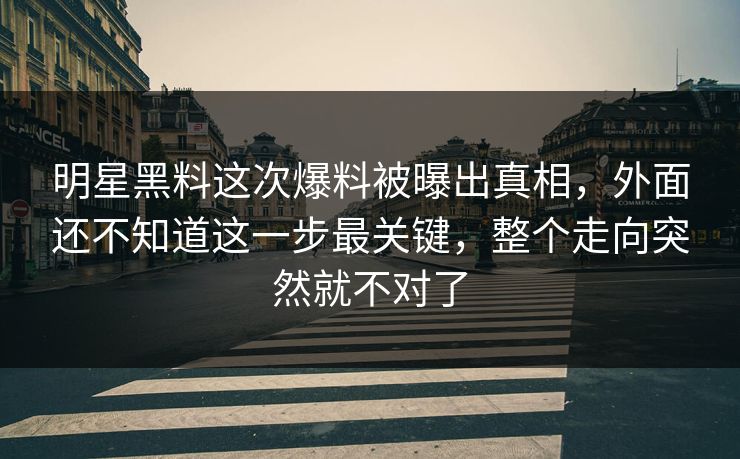 明星黑料这次爆料被曝出真相,外面还不知道这一步最关键,整个走向突然就不对了