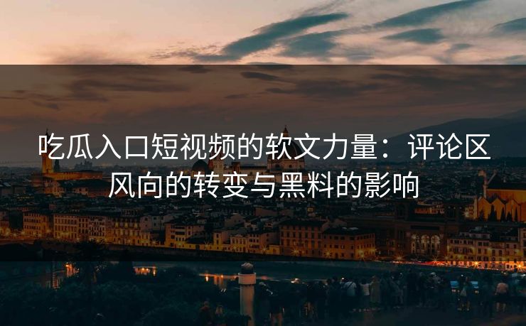 吃瓜入口短视频的软文力量:评论区风向的转变与黑料的影响
