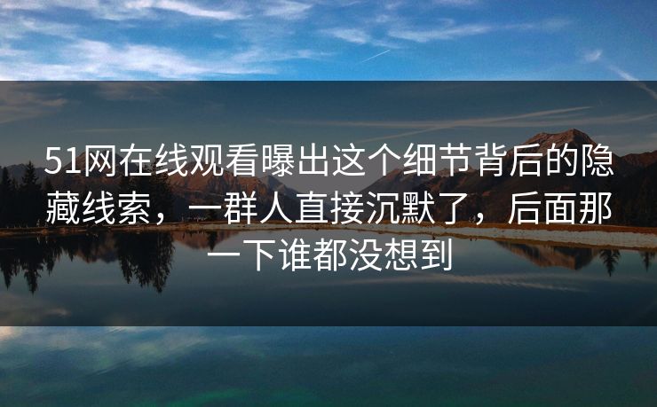51网在线观看曝出这个细节背后的隐藏线索,一群人直接沉默了,后面那一下谁都没想到