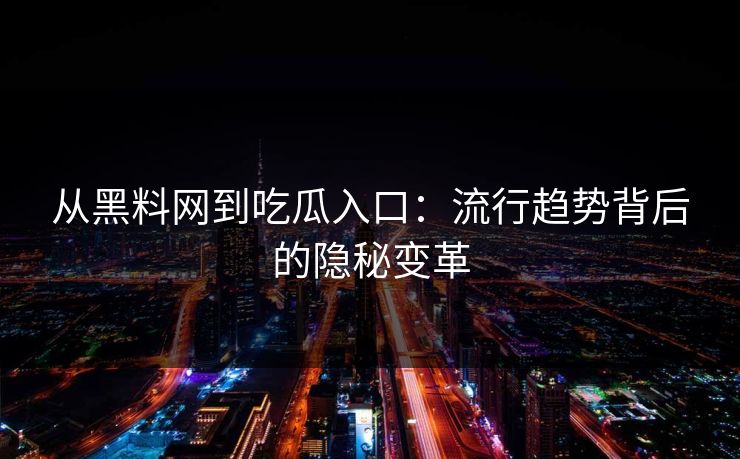从黑料网到吃瓜入口:流行趋势背后的隐秘变革