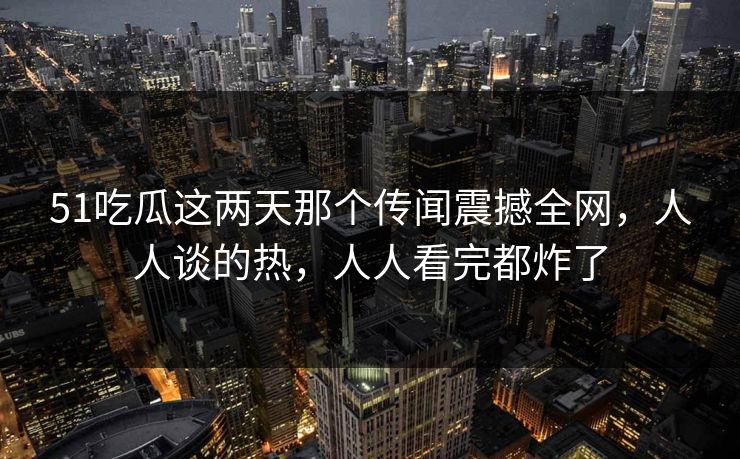 51吃瓜这两天那个传闻震撼全网,人人谈的热,人人看完都炸了