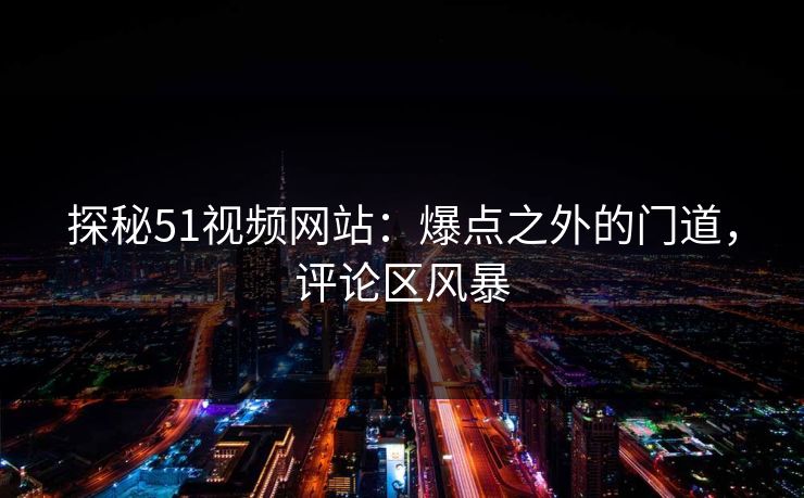 探秘51视频网站:爆点之外的门道,评论区风暴