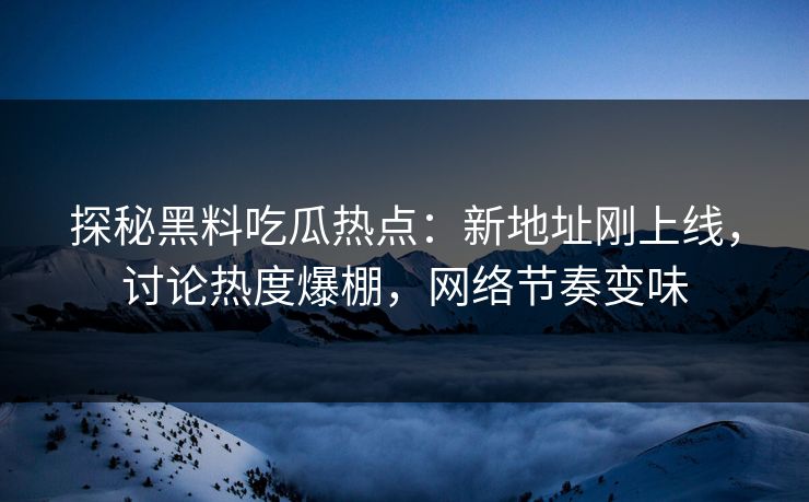 探秘黑料吃瓜热点：新地址刚上线，讨论热度爆棚，网络节奏变味