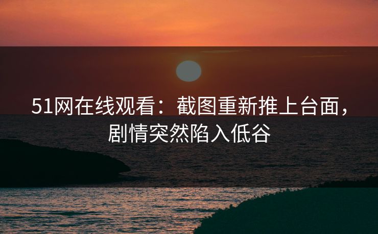 51网在线观看：截图重新推上台面，剧情突然陷入低谷