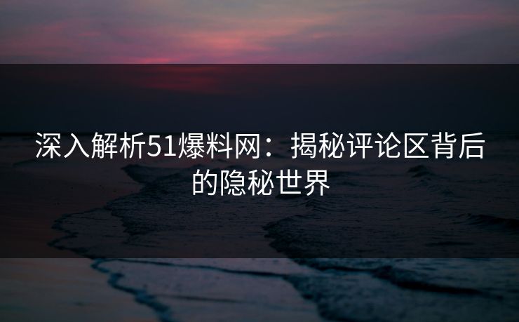 深入解析51爆料网：揭秘评论区背后的隐秘世界