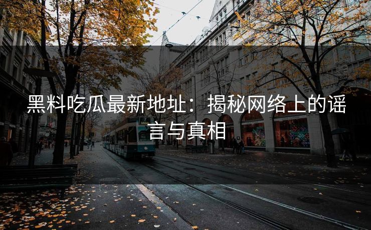 黑料吃瓜最新地址：揭秘网络上的谣言与真相