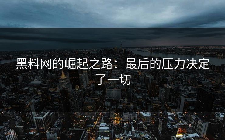黑料网的崛起之路：最后的压力决定了一切