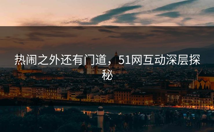 热闹之外还有门道，51网互动深层探秘