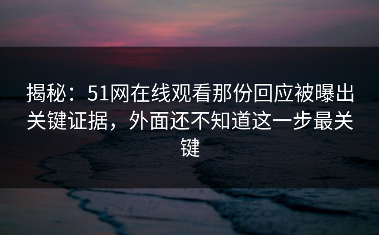 揭秘:51网在线观看那份回应被曝出关键证据,外面还不知道这一步最关键 揭秘:51网在线观看那份回应被曝出关键证据,外面还不知道这一步最关键