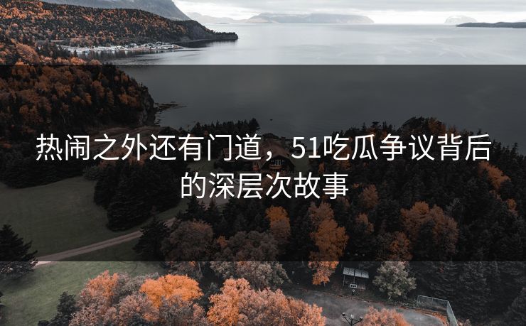 热闹之外还有门道，51吃瓜争议背后的深层次故事