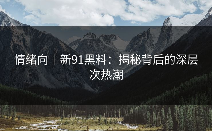 情绪向|新91黑料:揭秘背后的深层次热潮 情绪向|新91黑料:揭秘背后的深层次热潮