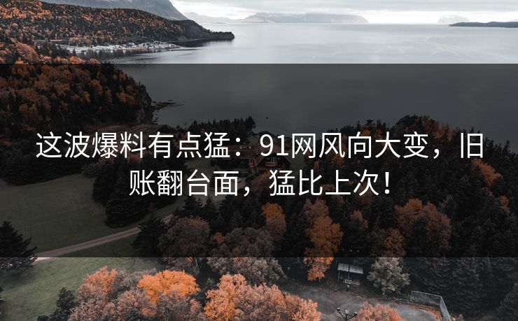 这波爆料有点猛：91网风向大变，旧账翻台面，猛比上次！