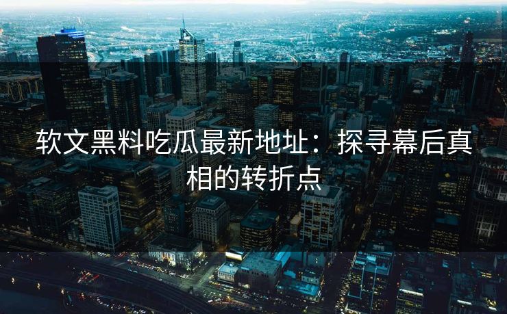 软文黑料吃瓜最新地址：探寻幕后真相的转折点