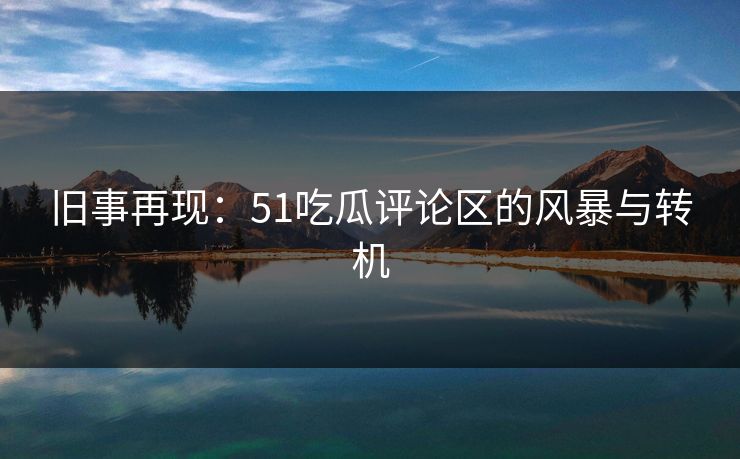 旧事再现：51吃瓜评论区的风暴与转机