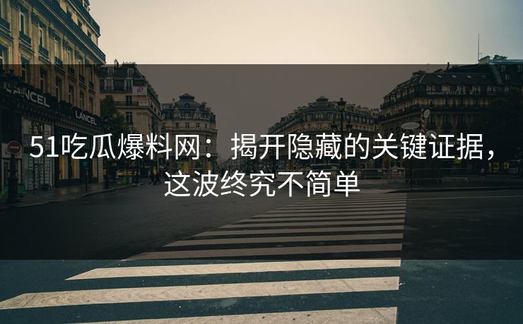 51吃瓜爆料网：揭开隐藏的关键证据，这波终究不简单