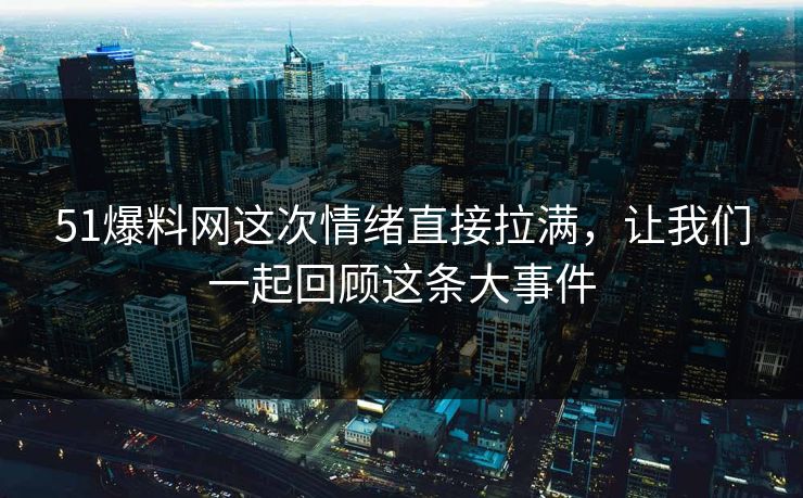 51爆料网这次情绪直接拉满，让我们一起回顾这条大事件