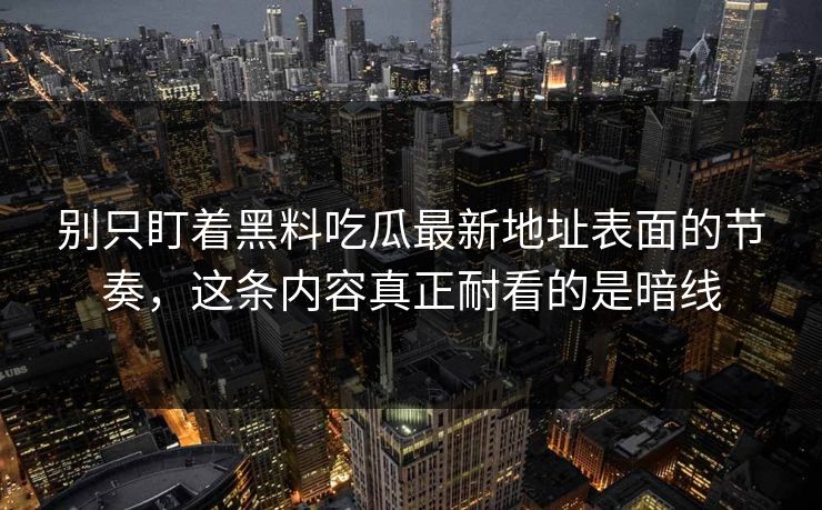 别只盯着黑料吃瓜最新地址表面的节奏，这条内容真正耐看的是暗线
