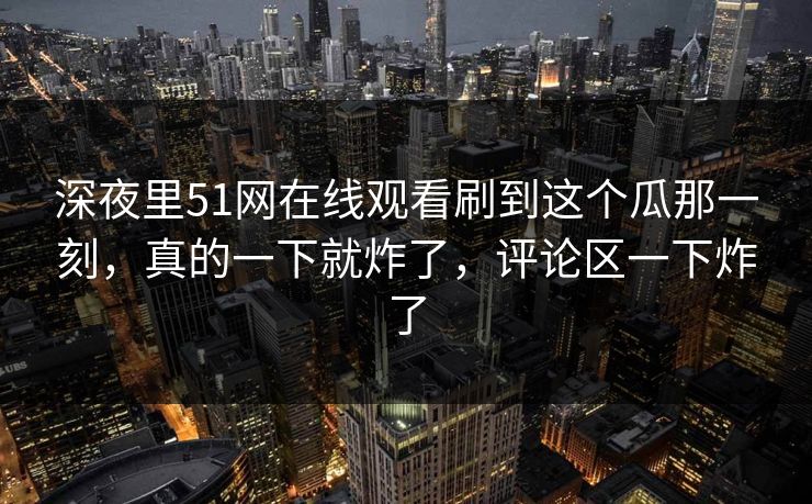 深夜里51网在线观看刷到这个瓜那一刻，真的一下就炸了，评论区一下炸了